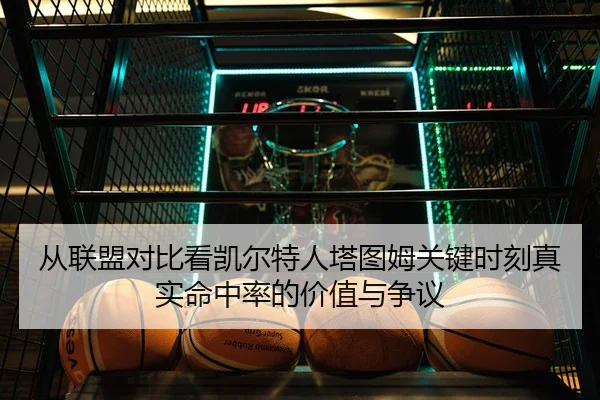 从联盟对比看凯尔特人塔图姆关键时刻真实命中率的价值与争议
