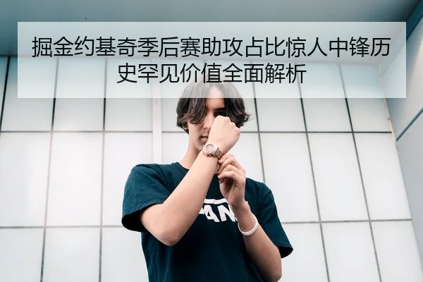 掘金约基奇季后赛助攻占比惊人中锋历史罕见价值全面解析
