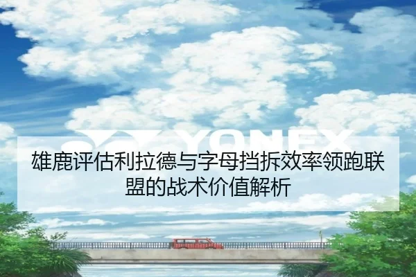 雄鹿评估利拉德与字母挡拆效率领跑联盟的战术价值解析