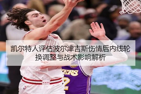 凯尔特人评估波尔津吉斯伤情后内线轮换调整与战术影响解析