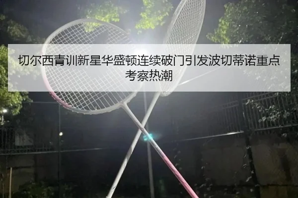 切尔西青训新星华盛顿连续破门引发波切蒂诺重点考察热潮