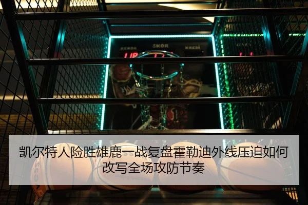 凯尔特人险胜雄鹿一战复盘霍勒迪外线压迫如何改写全场攻防节奏